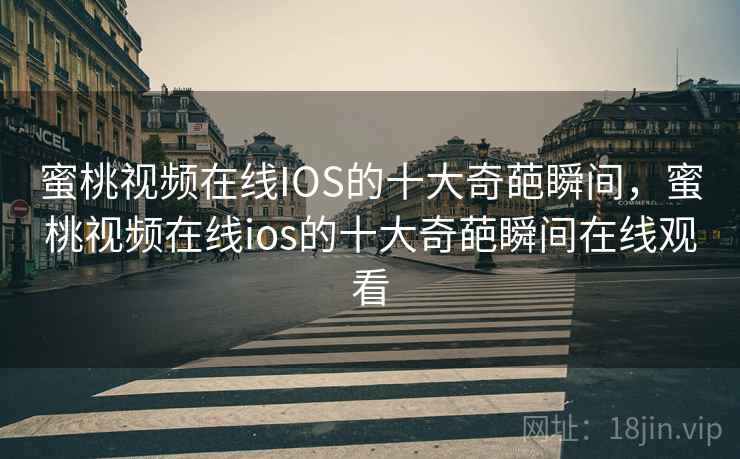 蜜桃视频在线IOS的十大奇葩瞬间，蜜桃视频在线ios的十大奇葩瞬间在线观看