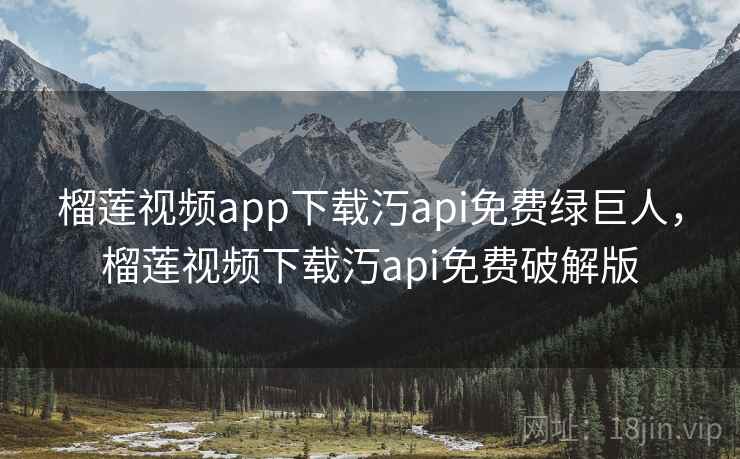 榴莲视频app下载汅api免费绿巨人，榴莲视频下载汅api免费破解版