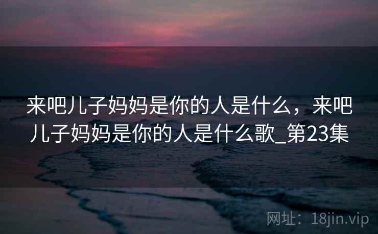 来吧儿子妈妈是你的人是什么,来吧儿子妈妈是你的人是什么歌_第23集