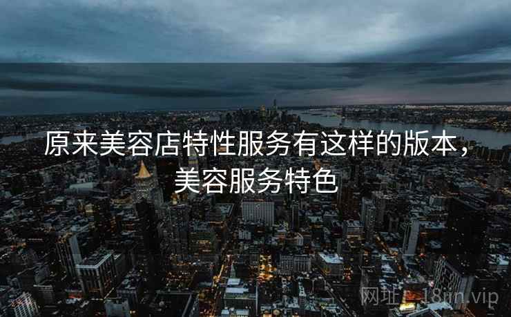 原来美容店特性服务有这样的版本，美容服务特色  第1张