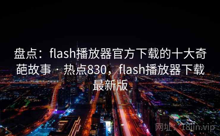 盘点：flash播放器官方下载的十大奇葩故事 · 热点830，flash播放器下载最新版