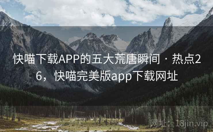 快喵下载APP的五大荒唐瞬间 · 热点26，快喵完美版app下载网址
