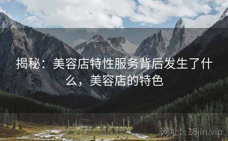 揭秘：美容店特性服务背后发生了什么，美容店的特色