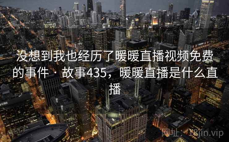 没想到我也经历了暖暖直播视频免费的事件 · 故事435，暖暖直播是什么直播