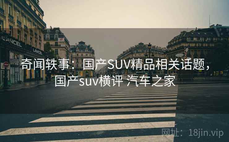 奇闻轶事：国产SUV精品相关话题，国产suv横评 汽车之家