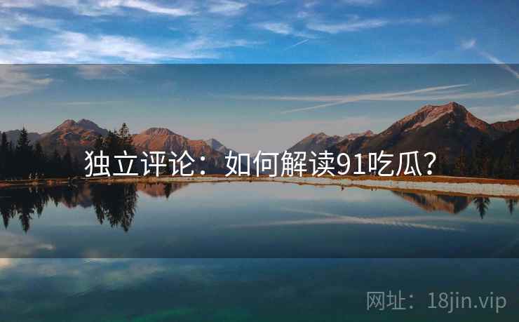 独立评论：如何解读91吃瓜？  第1张