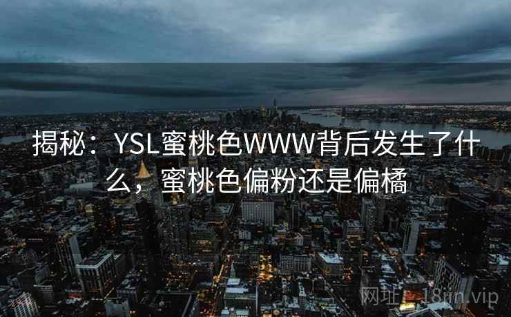 揭秘:YSL蜜桃色WWW背后发生了什么,蜜桃色偏粉还是偏橘 第1张 揭秘:YSL蜜桃色WWW背后发生了什么,蜜桃色偏粉还是偏橘 第1张