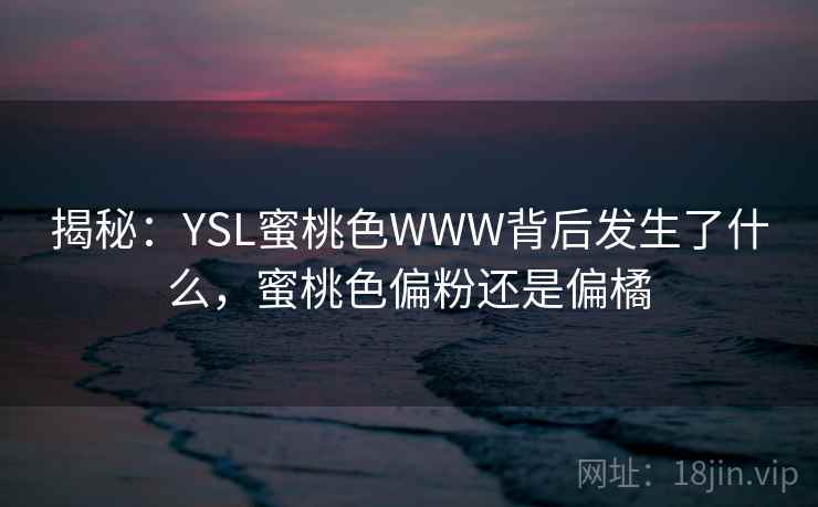 揭秘:YSL蜜桃色WWW背后发生了什么,蜜桃色偏粉还是偏橘 第2张 揭秘:YSL蜜桃色WWW背后发生了什么,蜜桃色偏粉还是偏橘 第2张