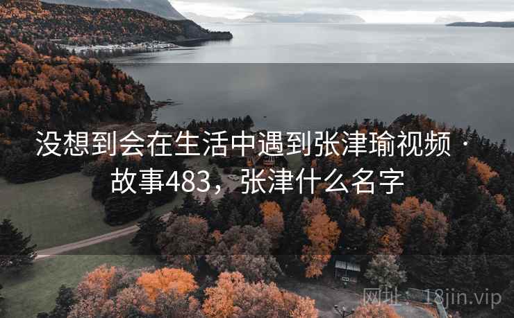 没想到会在生活中遇到张津瑜视频 · 故事483，张津什么名字  第2张