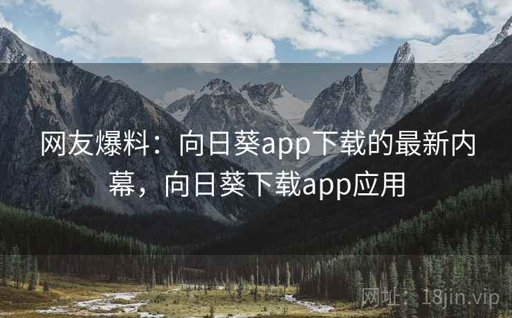 网友爆料：向日葵app下载的最新内幕，向日葵下载app应用