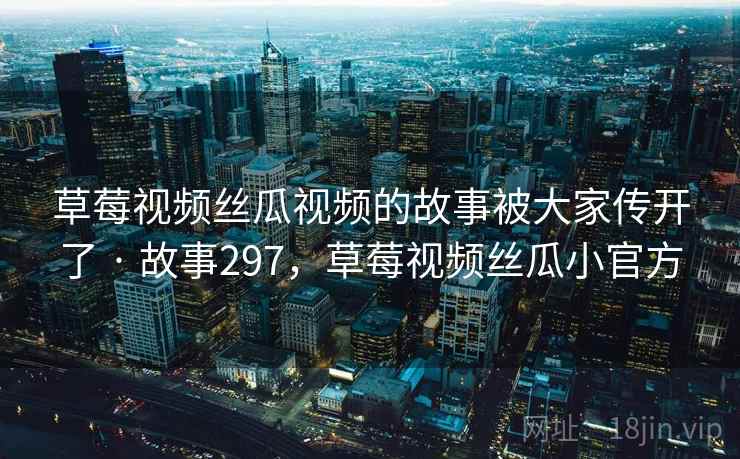 草莓视频丝瓜视频的故事被大家传开了 · 故事297，草莓视频丝瓜小官方