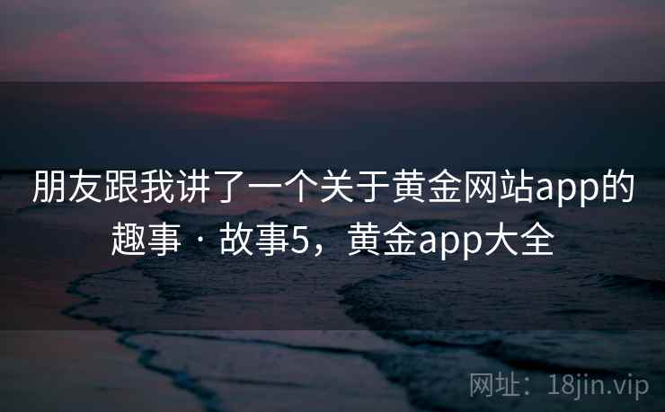 朋友跟我讲了一个关于黄金网站app的趣事 · 故事5，黄金app大全