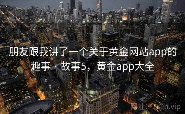 朋友跟我讲了一个关于黄金网站app的趣事 · 故事5，黄金app大全