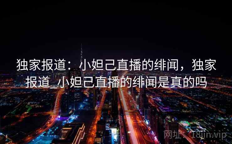 独家报道：小妲己直播的绯闻，独家报道_小妲己直播的绯闻是真的吗