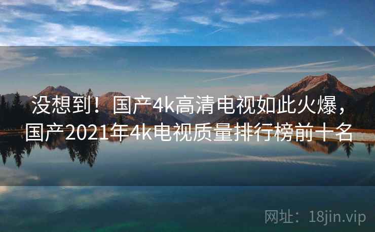 没想到！国产4k高清电视如此火爆，国产2021年4k电视质量排行榜前十名