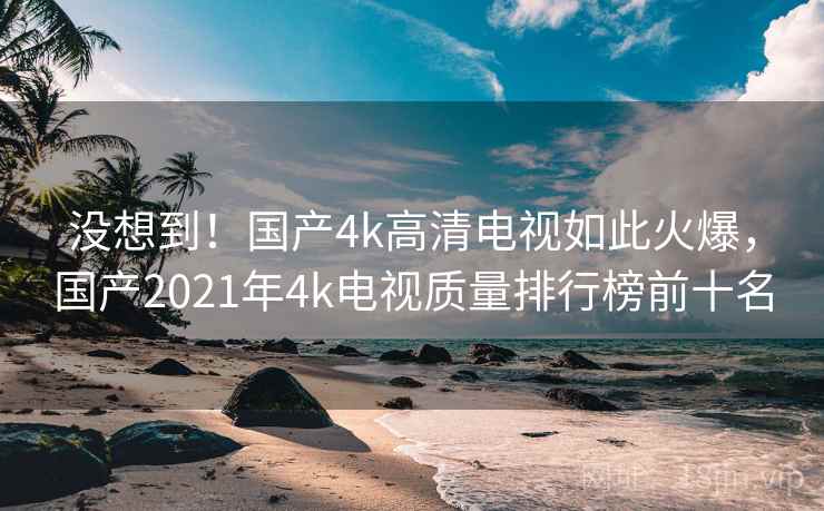 没想到！国产4k高清电视如此火爆，国产2021年4k电视质量排行榜前十名