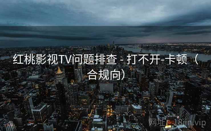 红桃影视TV问题排查 - 打不开-卡顿（合规向）