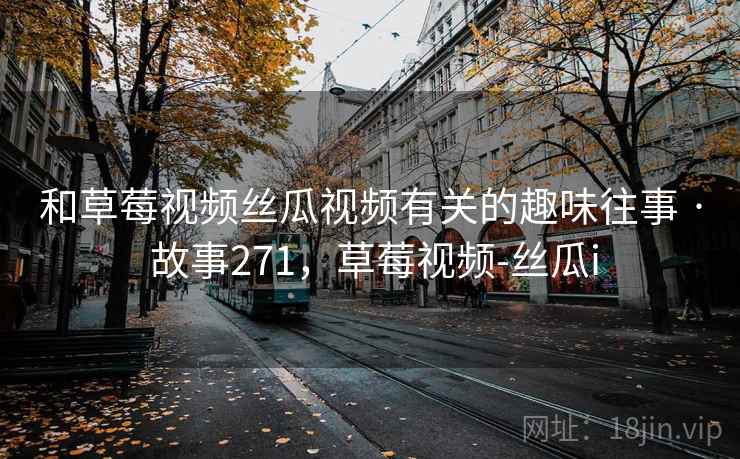 和草莓视频丝瓜视频有关的趣味往事 · 故事271，草莓视频-丝瓜i