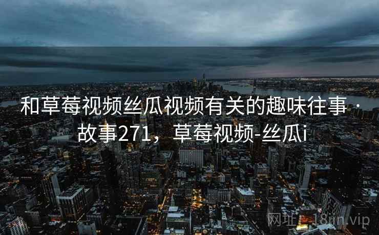 和草莓视频丝瓜视频有关的趣味往事 · 故事271，草莓视频-丝瓜i