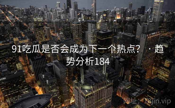91吃瓜是否会成为下一个热点？ · 趋势分析184