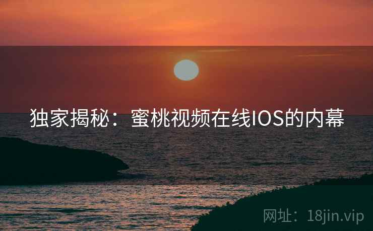 独家揭秘：蜜桃视频在线IOS的内幕