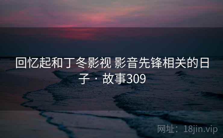 回忆起和丁冬影视 影音先锋相关的日子 · 故事309