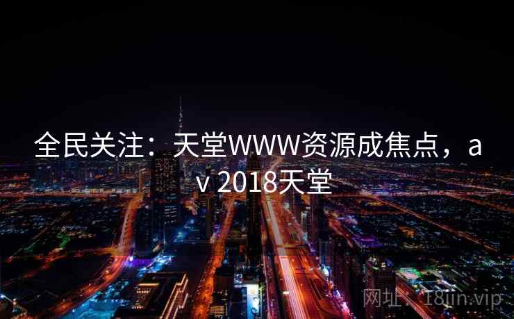 全民关注：天堂WWW资源成焦点，aⅴ2018天堂