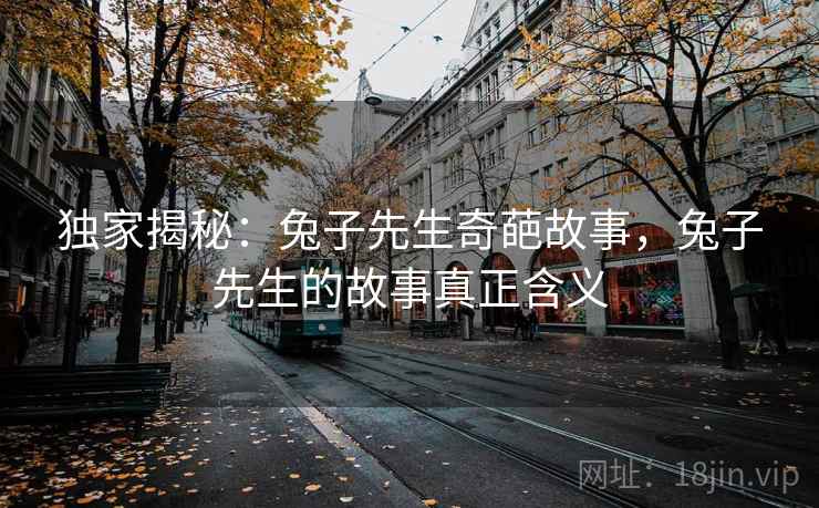 独家揭秘：兔子先生奇葩故事，兔子先生的故事真正含义