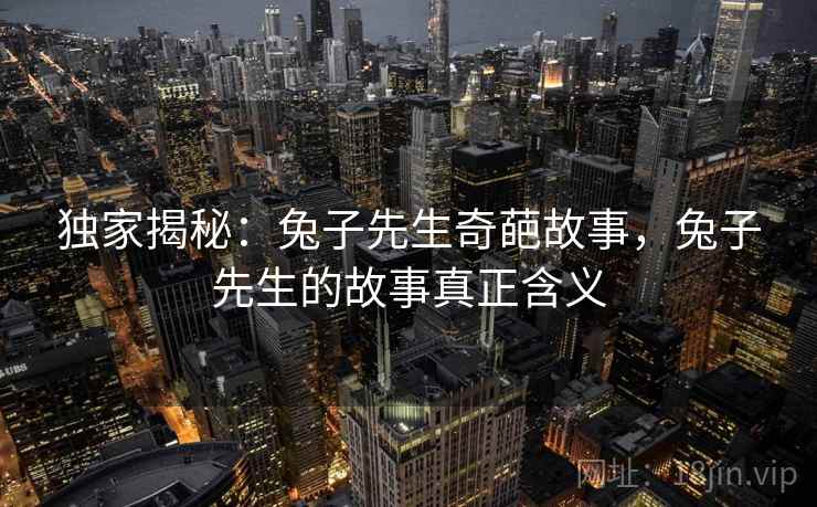 独家揭秘：兔子先生奇葩故事，兔子先生的故事真正含义