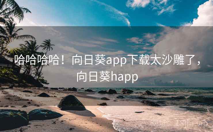 哈哈哈哈！向日葵app下载太沙雕了，向日葵happ