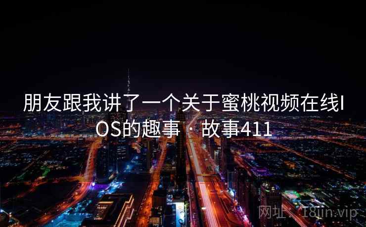朋友跟我讲了一个关于蜜桃视频在线IOS的趣事 · 故事411  第1张