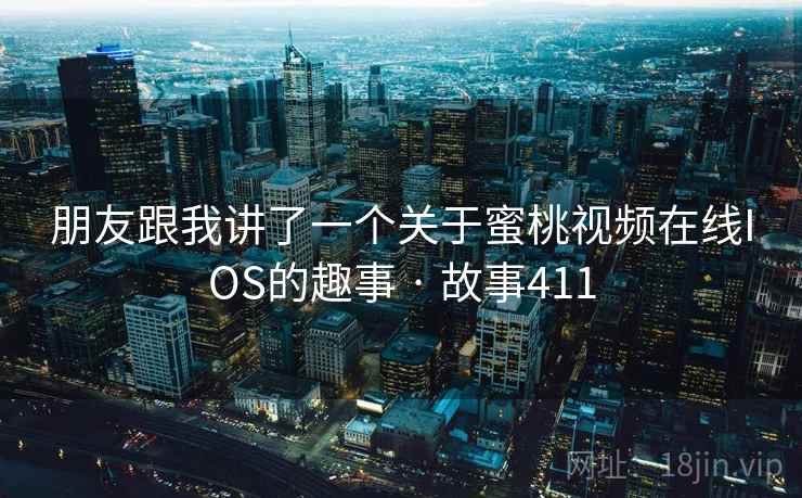 朋友跟我讲了一个关于蜜桃视频在线IOS的趣事 · 故事411  第2张