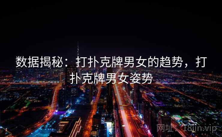 数据揭秘：打扑克牌男女的趋势，打扑克牌男女姿势