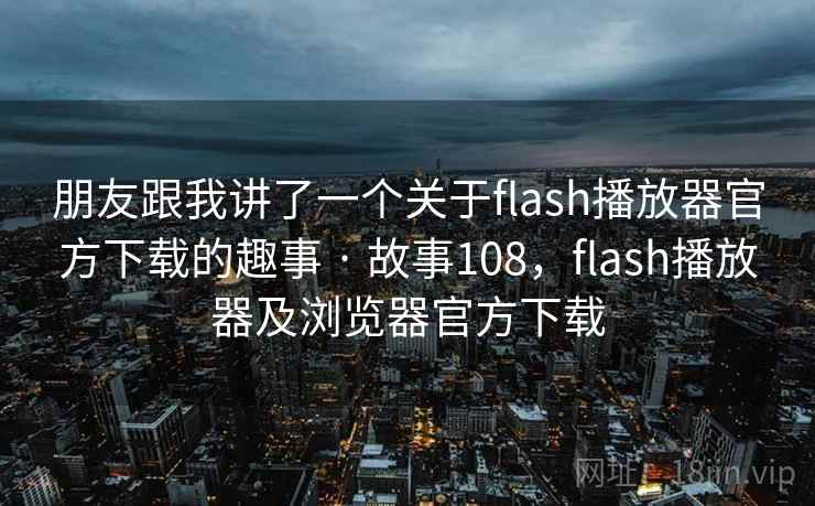 朋友跟我讲了一个关于flash播放器官方下载的趣事 · 故事108，flash播放器及浏览器官方下载