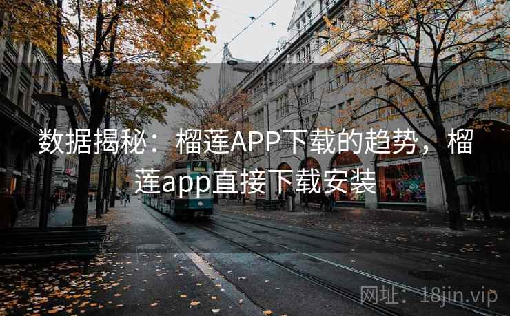 数据揭秘：榴莲APP下载的趋势，榴莲app直接下载安装