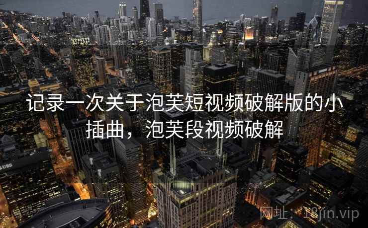 记录一次关于泡芙短视频破解版的小插曲，泡芙段视频破解