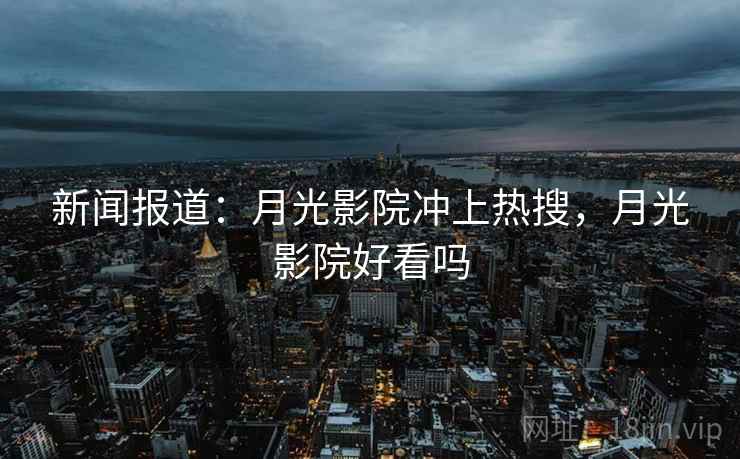 新闻报道：月光影院冲上热搜，月光影院好看吗