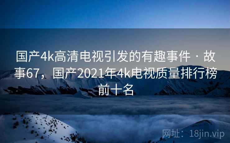 国产4k高清电视引发的有趣事件 · 故事67，国产2021年4k电视质量排行榜前十名