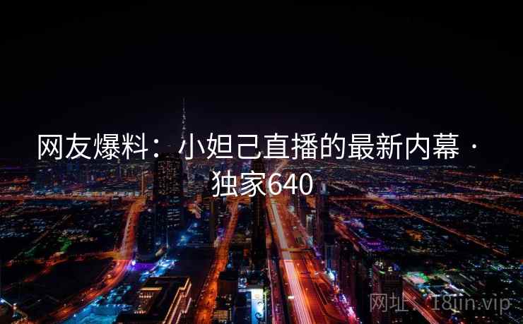 网友爆料：小妲己直播的最新内幕 · 独家640