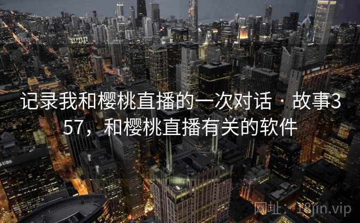 记录我和樱桃直播的一次对话 · 故事357，和樱桃直播有关的软件