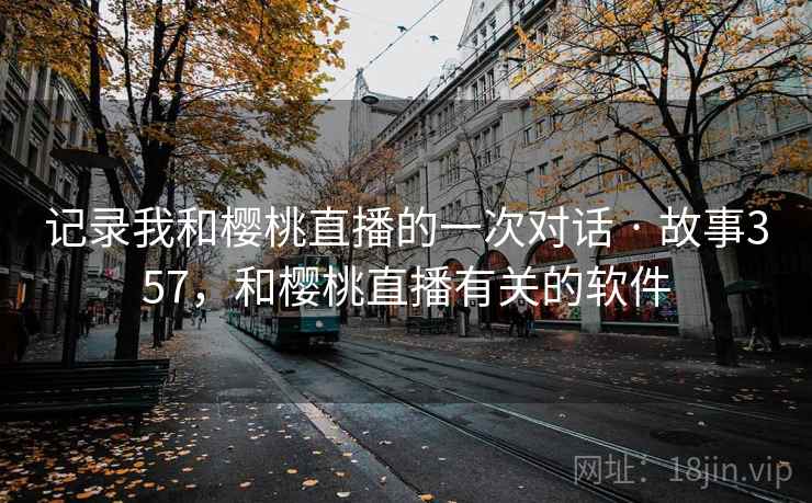 记录我和樱桃直播的一次对话 · 故事357，和樱桃直播有关的软件