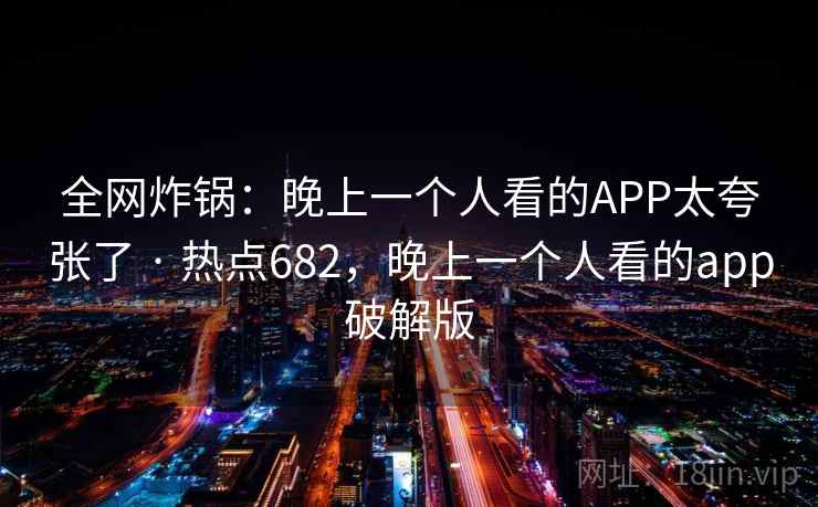 全网炸锅：晚上一个人看的APP太夸张了 · 热点682，晚上一个人看的app破解版