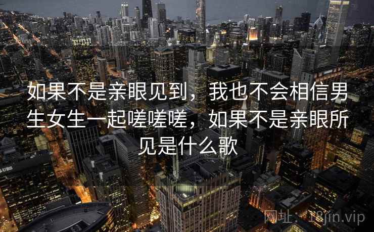 如果不是亲眼见到，我也不会相信男生女生一起嗟嗟嗟，如果不是亲眼所见是什么歌