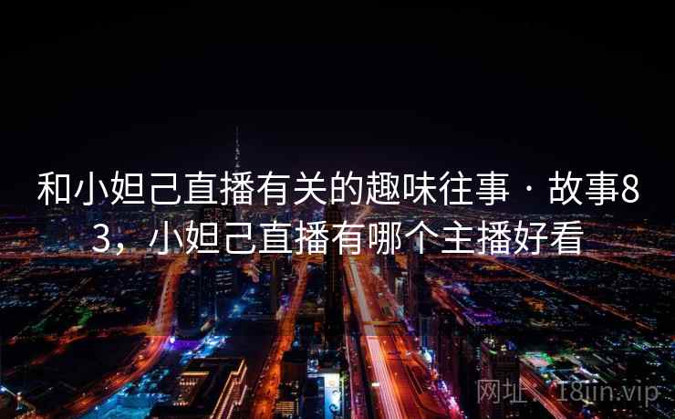 和小妲己直播有关的趣味往事 · 故事83，小妲己直播有哪个主播好看