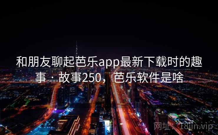 和朋友聊起芭乐app最新下载时的趣事 · 故事250，芭乐软件是啥