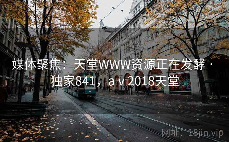 媒体聚焦：天堂WWW资源正在发酵 · 独家841，aⅴ2018天堂