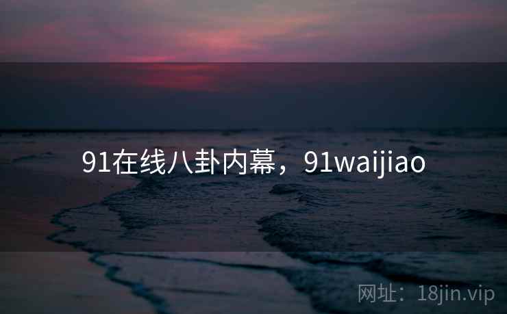 91在线八卦内幕，91waijiao