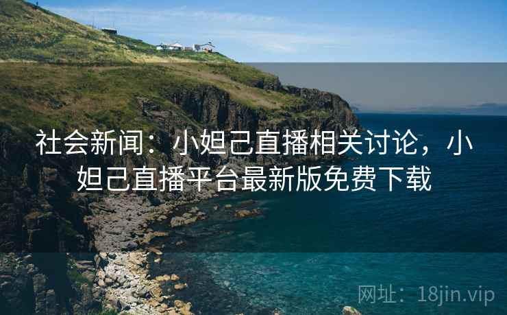 社会新闻：小妲己直播相关讨论，小妲己直播平台最新版免费下载