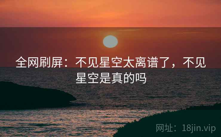 全网刷屏：不见星空太离谱了，不见星空是真的吗