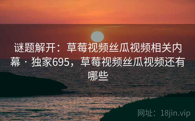 谜题解开：草莓视频丝瓜视频相关内幕 · 独家695，草莓视频丝瓜视频还有哪些